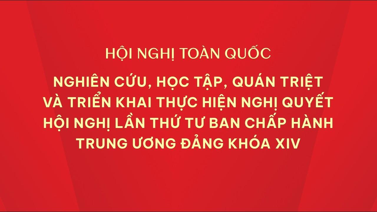 TRỰC TIẾP: Hội nghị toàn quốc quán triệt, triển khai thực hiện Nghị quyết Trung ương 4