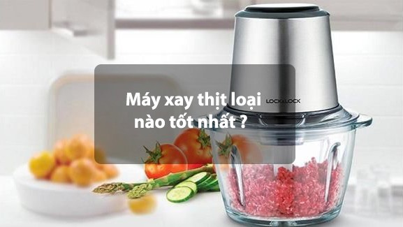 Máy xay thịt loại nào tốt, nên mua nhất nửa cuối 2023?