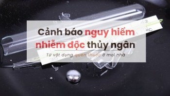 Cảnh báo nguy hiểm nhiễm độc thủy ngân từ vật dụng quen thuộc ở mọi nhà
